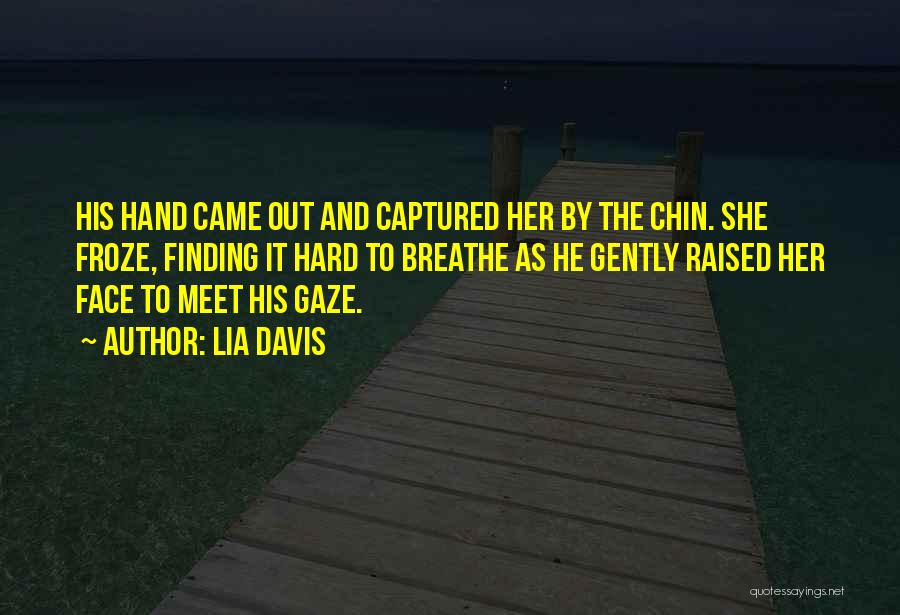 Lia Davis Quotes: His Hand Came Out And Captured Her By The Chin. She Froze, Finding It Hard To Breathe As He Gently