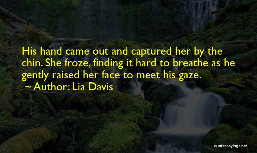 Lia Davis Quotes: His Hand Came Out And Captured Her By The Chin. She Froze, Finding It Hard To Breathe As He Gently