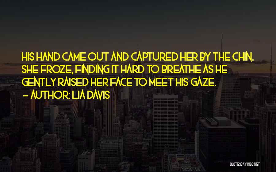 Lia Davis Quotes: His Hand Came Out And Captured Her By The Chin. She Froze, Finding It Hard To Breathe As He Gently