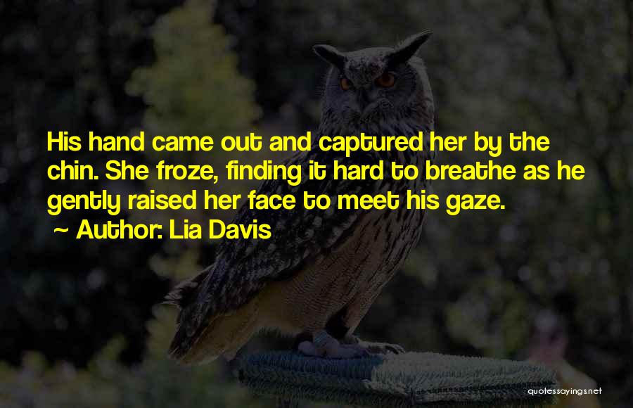 Lia Davis Quotes: His Hand Came Out And Captured Her By The Chin. She Froze, Finding It Hard To Breathe As He Gently