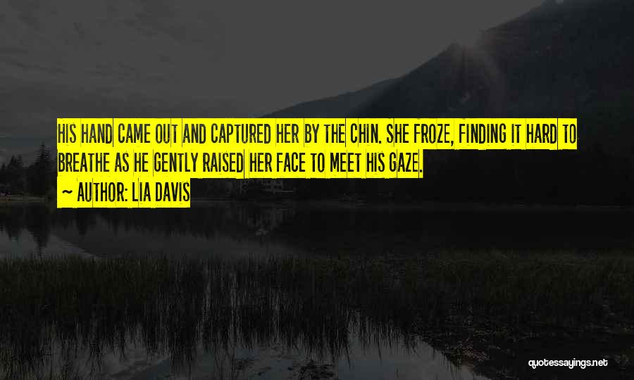 Lia Davis Quotes: His Hand Came Out And Captured Her By The Chin. She Froze, Finding It Hard To Breathe As He Gently