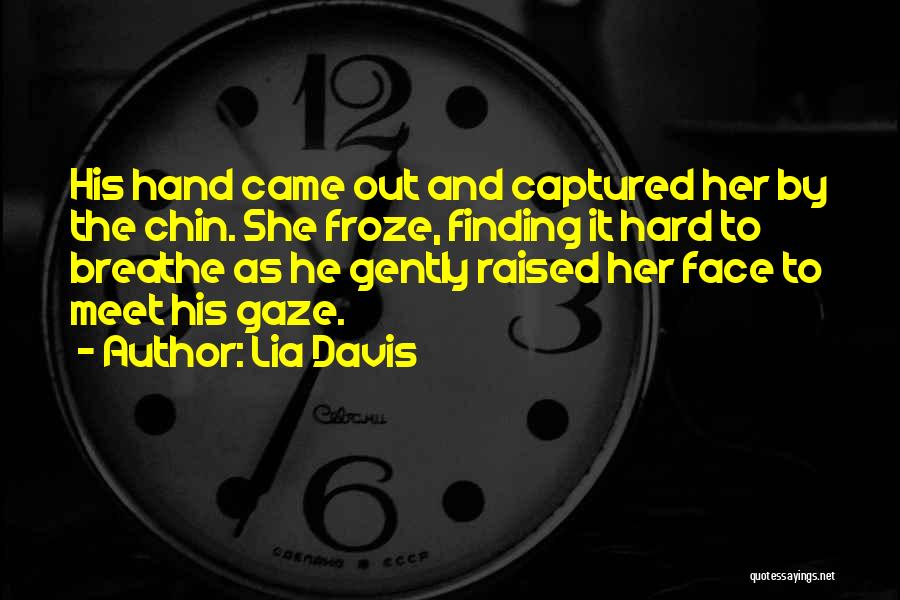 Lia Davis Quotes: His Hand Came Out And Captured Her By The Chin. She Froze, Finding It Hard To Breathe As He Gently
