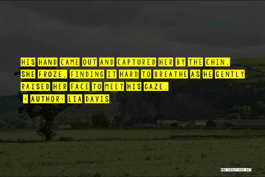 Lia Davis Quotes: His Hand Came Out And Captured Her By The Chin. She Froze, Finding It Hard To Breathe As He Gently