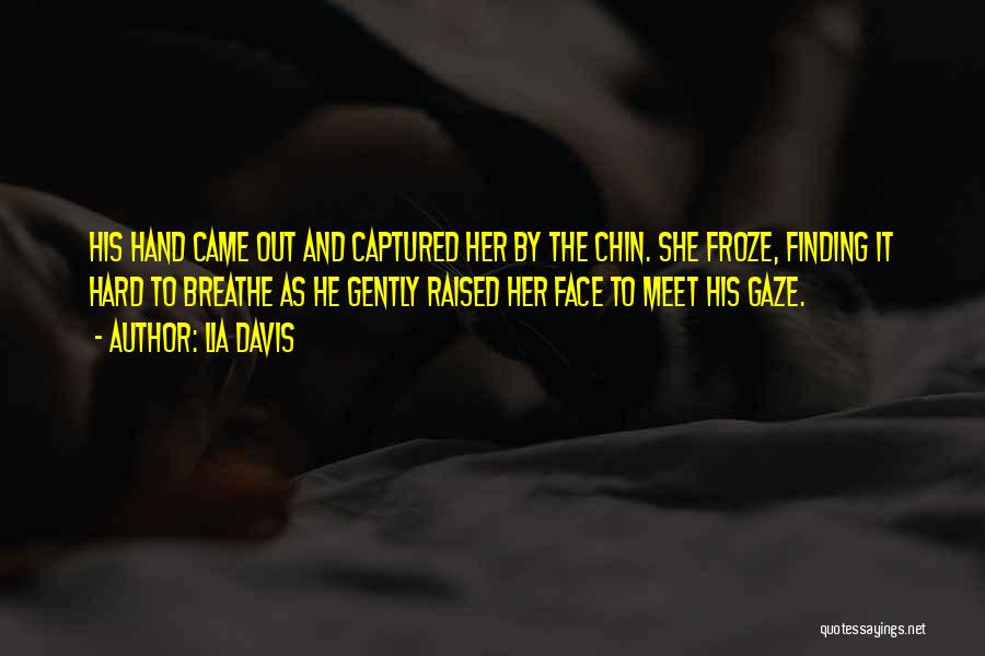 Lia Davis Quotes: His Hand Came Out And Captured Her By The Chin. She Froze, Finding It Hard To Breathe As He Gently