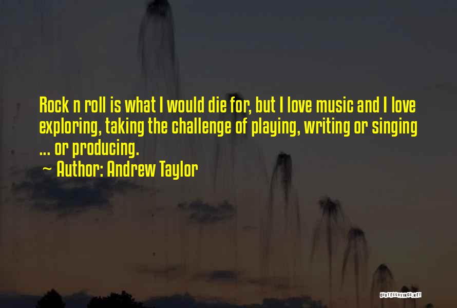 Andrew Taylor Quotes: Rock N Roll Is What I Would Die For, But I Love Music And I Love Exploring, Taking The Challenge