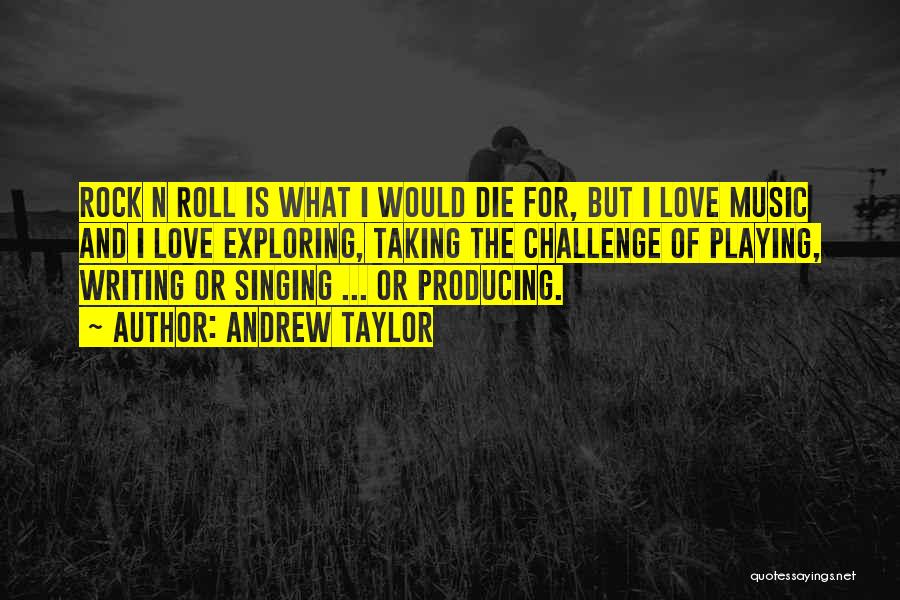 Andrew Taylor Quotes: Rock N Roll Is What I Would Die For, But I Love Music And I Love Exploring, Taking The Challenge