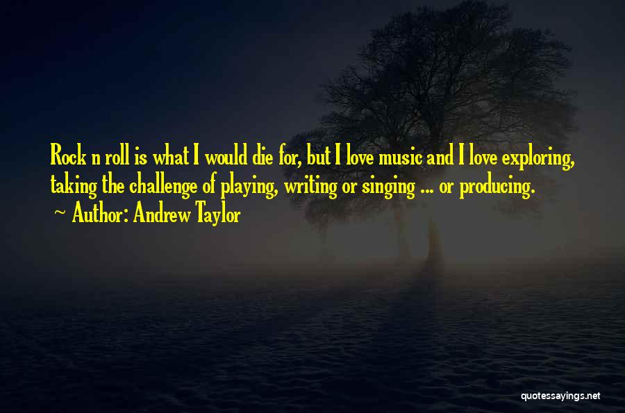 Andrew Taylor Quotes: Rock N Roll Is What I Would Die For, But I Love Music And I Love Exploring, Taking The Challenge