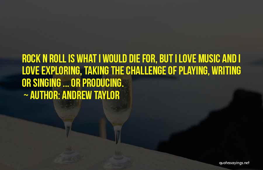 Andrew Taylor Quotes: Rock N Roll Is What I Would Die For, But I Love Music And I Love Exploring, Taking The Challenge