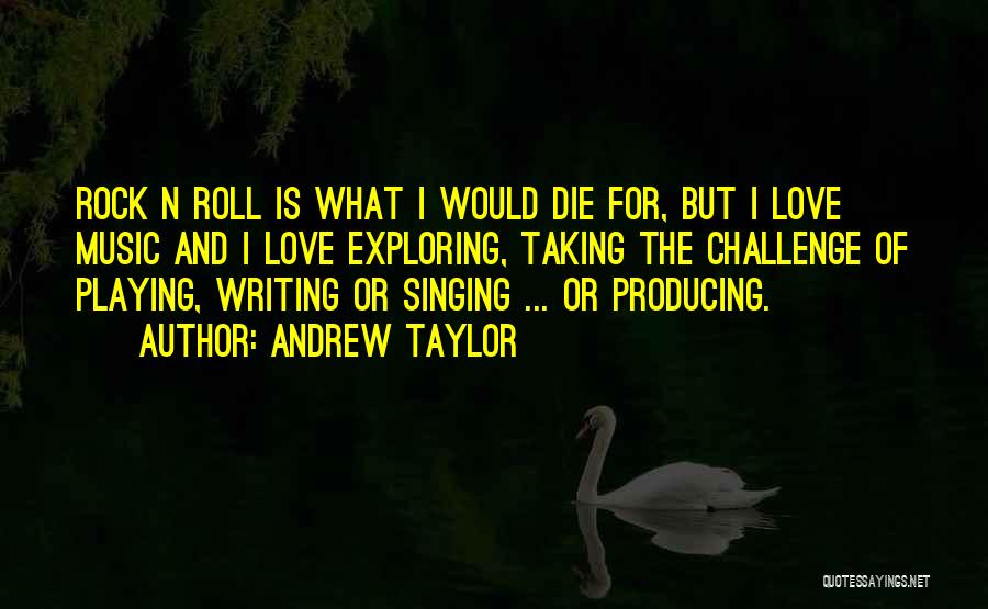 Andrew Taylor Quotes: Rock N Roll Is What I Would Die For, But I Love Music And I Love Exploring, Taking The Challenge