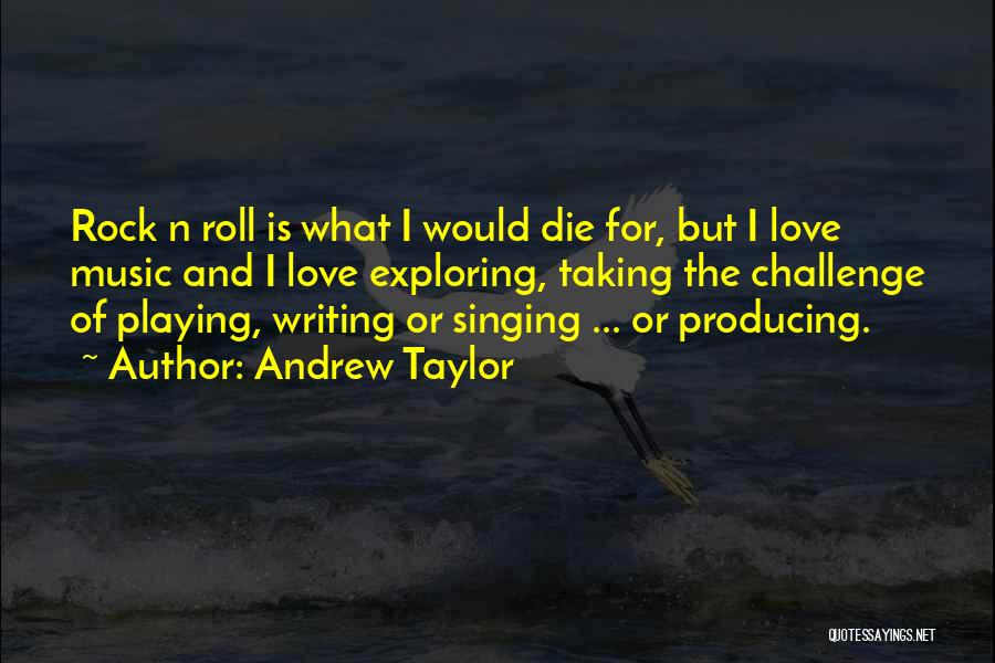 Andrew Taylor Quotes: Rock N Roll Is What I Would Die For, But I Love Music And I Love Exploring, Taking The Challenge