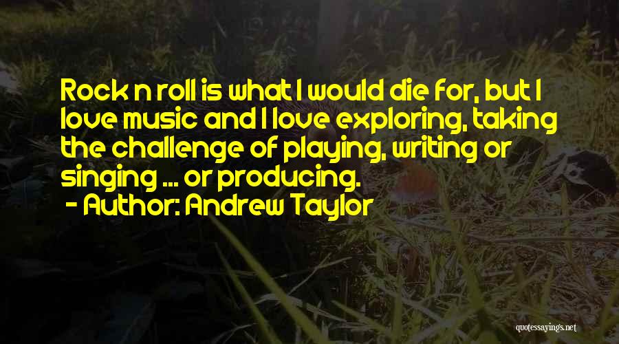 Andrew Taylor Quotes: Rock N Roll Is What I Would Die For, But I Love Music And I Love Exploring, Taking The Challenge