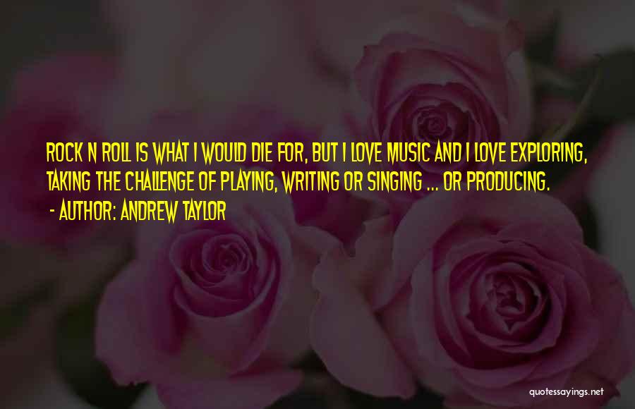 Andrew Taylor Quotes: Rock N Roll Is What I Would Die For, But I Love Music And I Love Exploring, Taking The Challenge