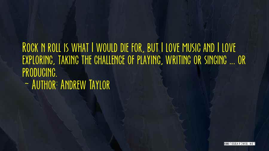 Andrew Taylor Quotes: Rock N Roll Is What I Would Die For, But I Love Music And I Love Exploring, Taking The Challenge