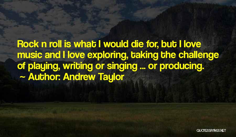 Andrew Taylor Quotes: Rock N Roll Is What I Would Die For, But I Love Music And I Love Exploring, Taking The Challenge