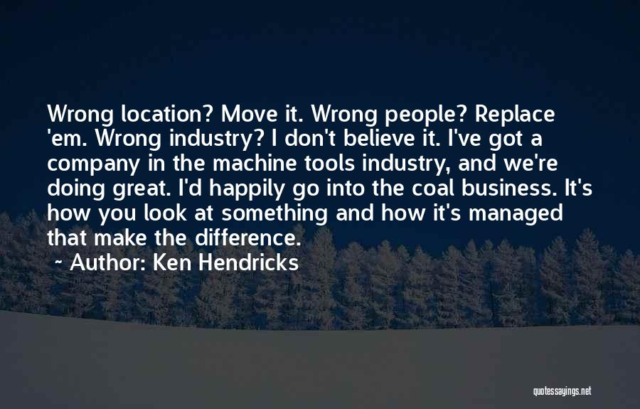 Ken Hendricks Quotes: Wrong Location? Move It. Wrong People? Replace 'em. Wrong Industry? I Don't Believe It. I've Got A Company In The