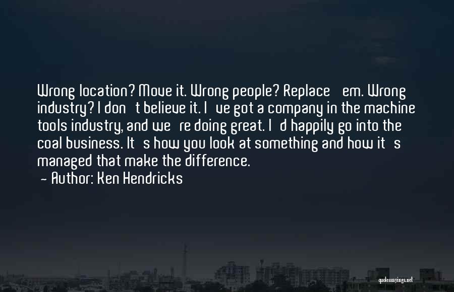 Ken Hendricks Quotes: Wrong Location? Move It. Wrong People? Replace 'em. Wrong Industry? I Don't Believe It. I've Got A Company In The