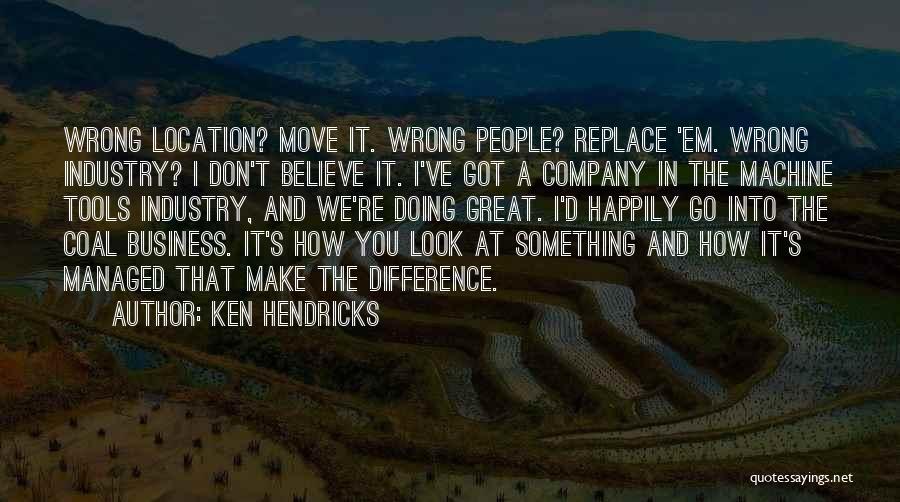 Ken Hendricks Quotes: Wrong Location? Move It. Wrong People? Replace 'em. Wrong Industry? I Don't Believe It. I've Got A Company In The