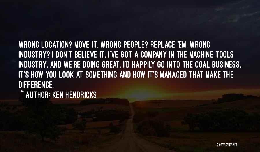 Ken Hendricks Quotes: Wrong Location? Move It. Wrong People? Replace 'em. Wrong Industry? I Don't Believe It. I've Got A Company In The