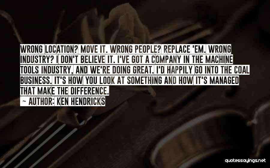 Ken Hendricks Quotes: Wrong Location? Move It. Wrong People? Replace 'em. Wrong Industry? I Don't Believe It. I've Got A Company In The
