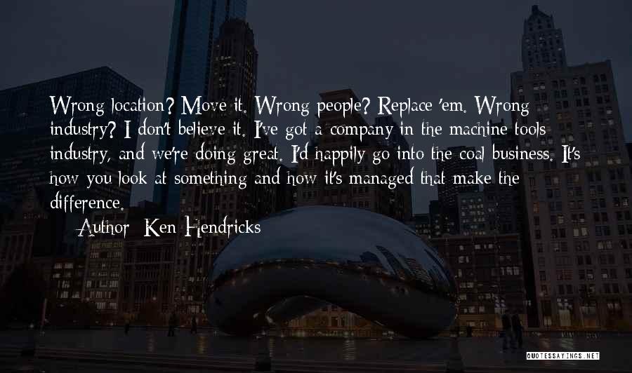 Ken Hendricks Quotes: Wrong Location? Move It. Wrong People? Replace 'em. Wrong Industry? I Don't Believe It. I've Got A Company In The