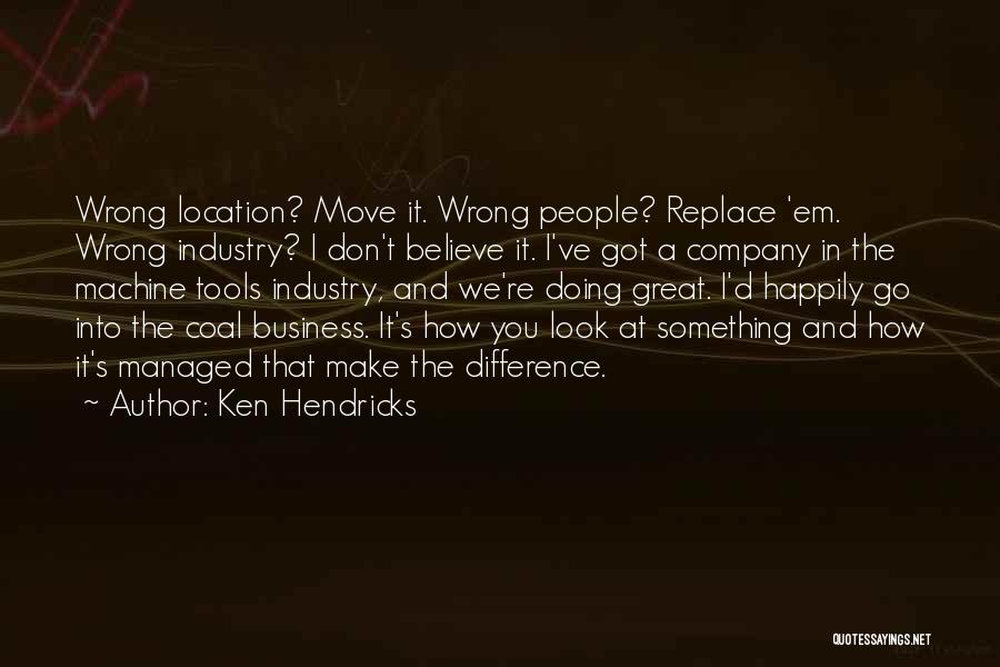 Ken Hendricks Quotes: Wrong Location? Move It. Wrong People? Replace 'em. Wrong Industry? I Don't Believe It. I've Got A Company In The