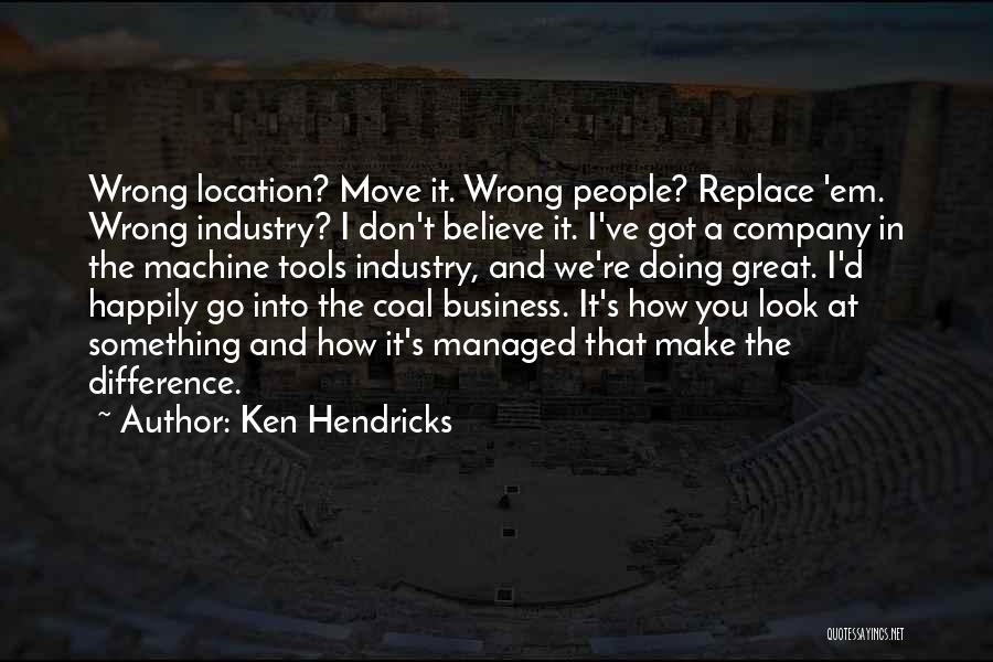 Ken Hendricks Quotes: Wrong Location? Move It. Wrong People? Replace 'em. Wrong Industry? I Don't Believe It. I've Got A Company In The