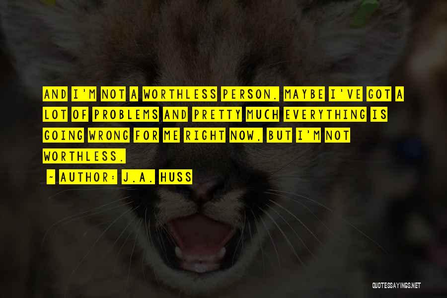 J.A. Huss Quotes: And I'm Not A Worthless Person. Maybe I've Got A Lot Of Problems And Pretty Much Everything Is Going Wrong