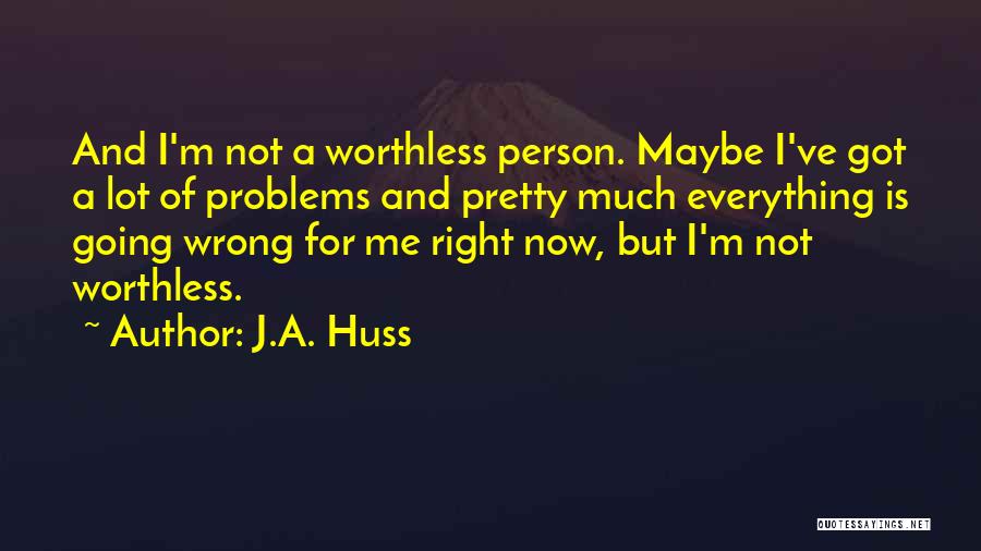 J.A. Huss Quotes: And I'm Not A Worthless Person. Maybe I've Got A Lot Of Problems And Pretty Much Everything Is Going Wrong