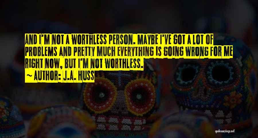 J.A. Huss Quotes: And I'm Not A Worthless Person. Maybe I've Got A Lot Of Problems And Pretty Much Everything Is Going Wrong