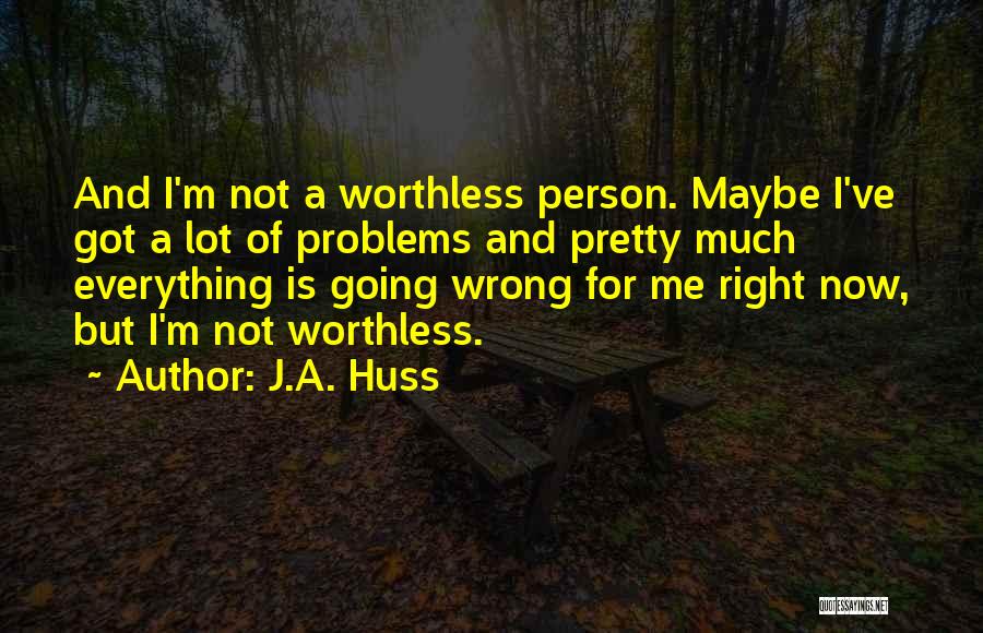 J.A. Huss Quotes: And I'm Not A Worthless Person. Maybe I've Got A Lot Of Problems And Pretty Much Everything Is Going Wrong