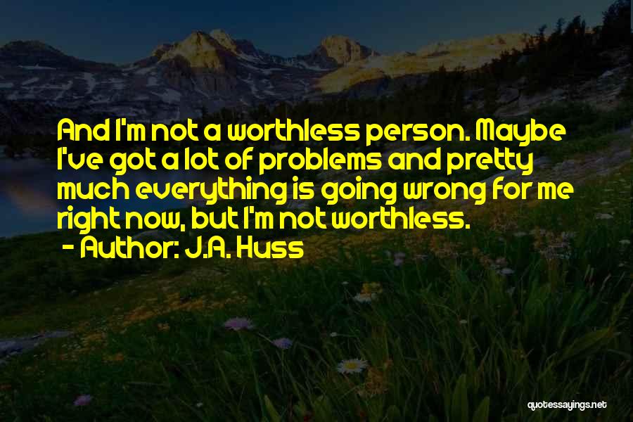 J.A. Huss Quotes: And I'm Not A Worthless Person. Maybe I've Got A Lot Of Problems And Pretty Much Everything Is Going Wrong