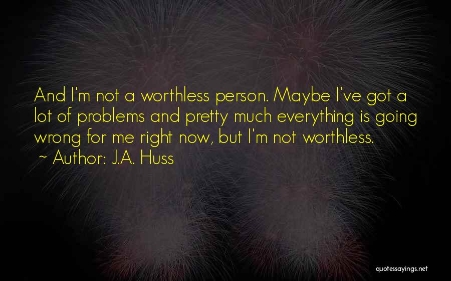 J.A. Huss Quotes: And I'm Not A Worthless Person. Maybe I've Got A Lot Of Problems And Pretty Much Everything Is Going Wrong