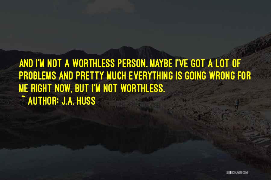 J.A. Huss Quotes: And I'm Not A Worthless Person. Maybe I've Got A Lot Of Problems And Pretty Much Everything Is Going Wrong