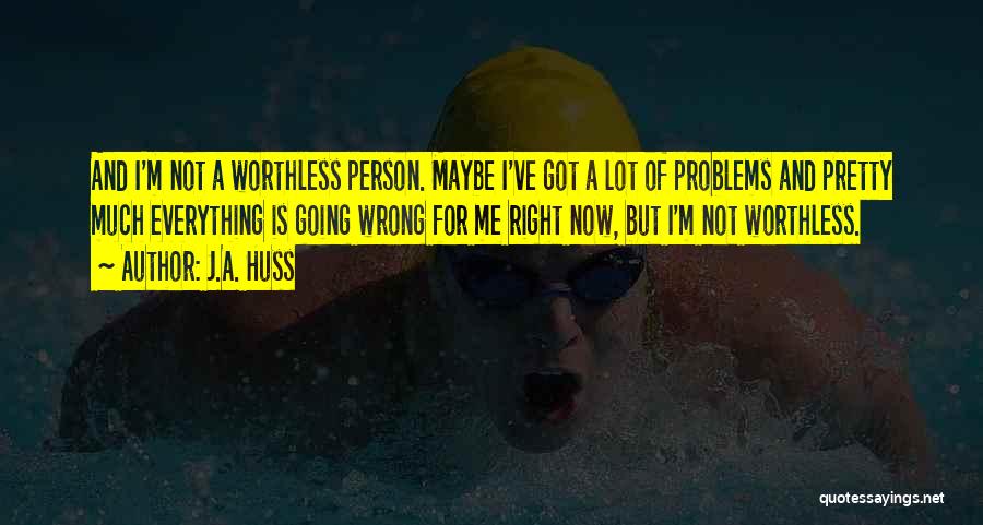 J.A. Huss Quotes: And I'm Not A Worthless Person. Maybe I've Got A Lot Of Problems And Pretty Much Everything Is Going Wrong
