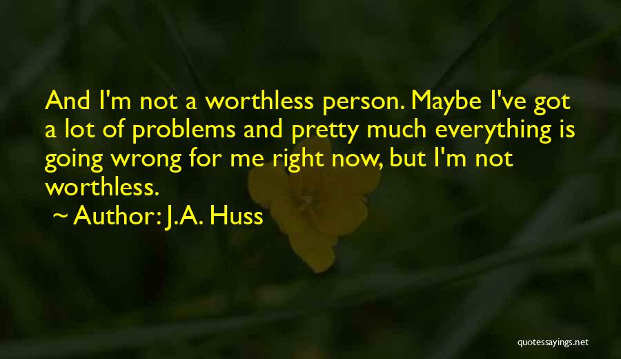 J.A. Huss Quotes: And I'm Not A Worthless Person. Maybe I've Got A Lot Of Problems And Pretty Much Everything Is Going Wrong