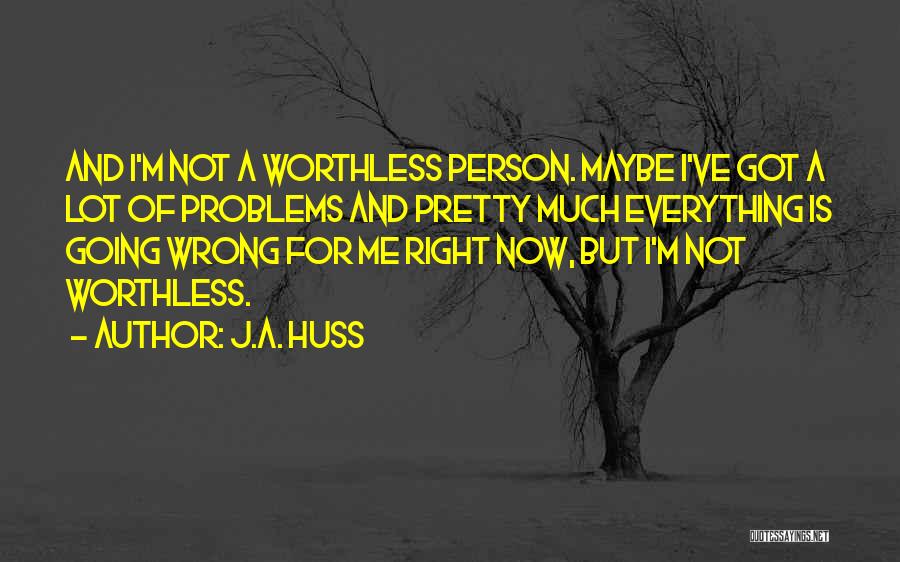 J.A. Huss Quotes: And I'm Not A Worthless Person. Maybe I've Got A Lot Of Problems And Pretty Much Everything Is Going Wrong