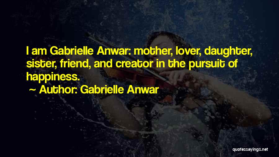 Gabrielle Anwar Quotes: I Am Gabrielle Anwar: Mother, Lover, Daughter, Sister, Friend, And Creator In The Pursuit Of Happiness.