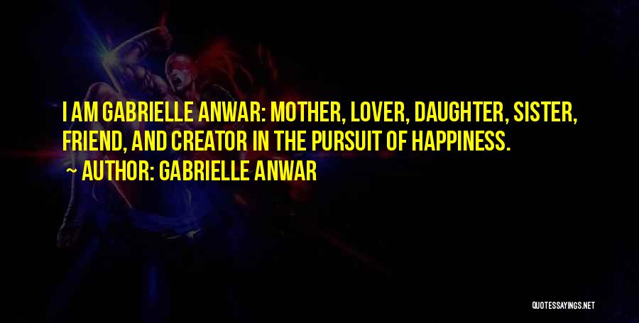 Gabrielle Anwar Quotes: I Am Gabrielle Anwar: Mother, Lover, Daughter, Sister, Friend, And Creator In The Pursuit Of Happiness.