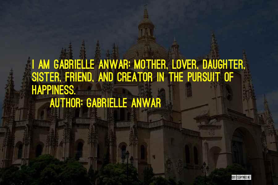 Gabrielle Anwar Quotes: I Am Gabrielle Anwar: Mother, Lover, Daughter, Sister, Friend, And Creator In The Pursuit Of Happiness.