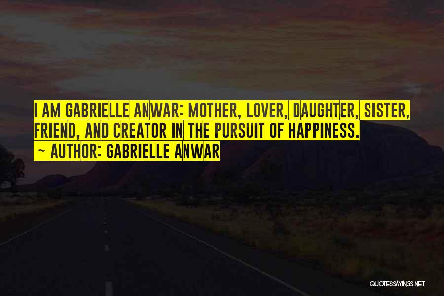 Gabrielle Anwar Quotes: I Am Gabrielle Anwar: Mother, Lover, Daughter, Sister, Friend, And Creator In The Pursuit Of Happiness.