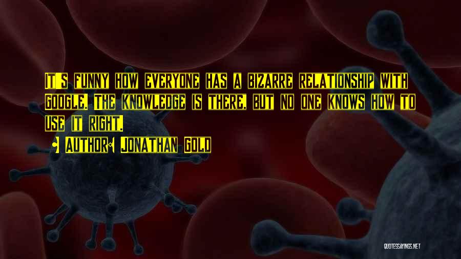 Jonathan Gold Quotes: It's Funny How Everyone Has A Bizarre Relationship With Google. The Knowledge Is There, But No One Knows How To