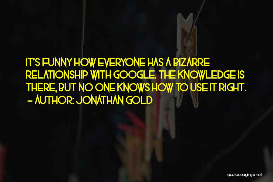 Jonathan Gold Quotes: It's Funny How Everyone Has A Bizarre Relationship With Google. The Knowledge Is There, But No One Knows How To