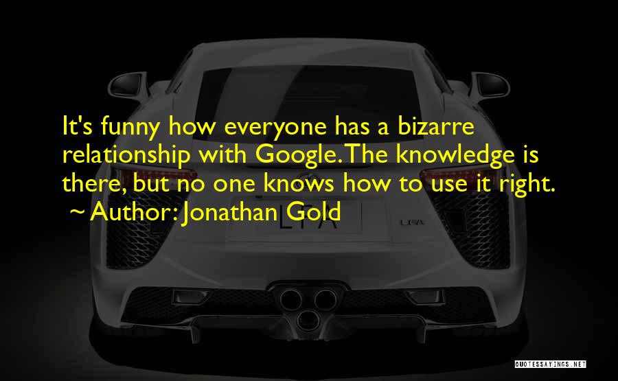 Jonathan Gold Quotes: It's Funny How Everyone Has A Bizarre Relationship With Google. The Knowledge Is There, But No One Knows How To