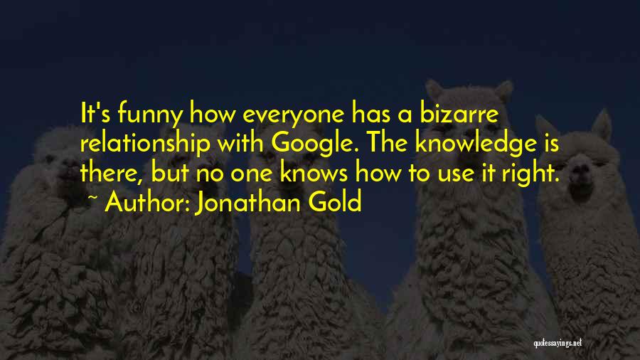 Jonathan Gold Quotes: It's Funny How Everyone Has A Bizarre Relationship With Google. The Knowledge Is There, But No One Knows How To