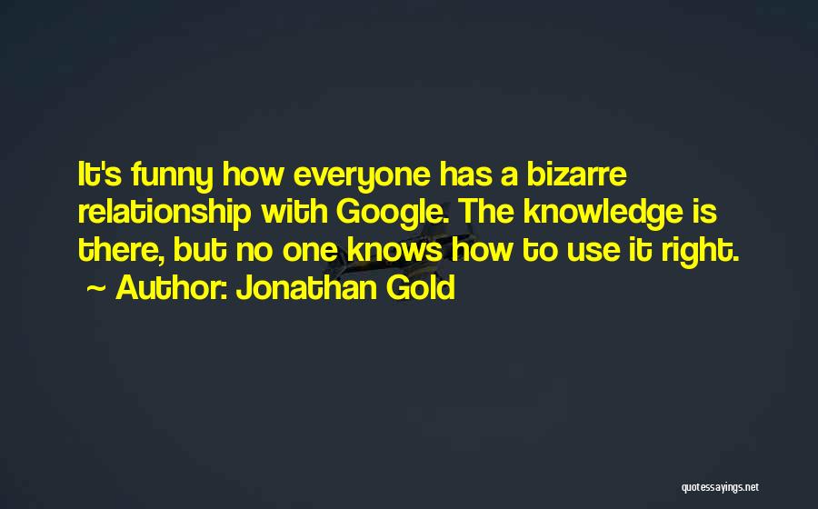 Jonathan Gold Quotes: It's Funny How Everyone Has A Bizarre Relationship With Google. The Knowledge Is There, But No One Knows How To