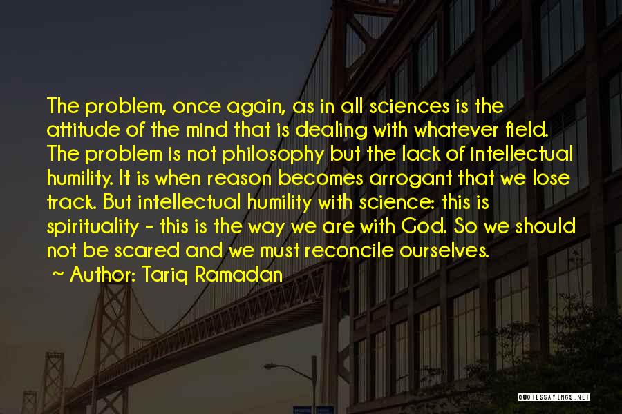 Tariq Ramadan Quotes: The Problem, Once Again, As In All Sciences Is The Attitude Of The Mind That Is Dealing With Whatever Field.