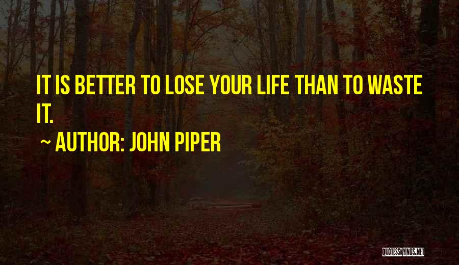 John Piper Quotes: It Is Better To Lose Your Life Than To Waste It.