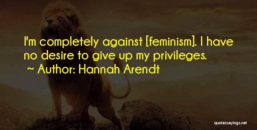 Hannah Arendt Quotes: I'm Completely Against [feminism]. I Have No Desire To Give Up My Privileges.