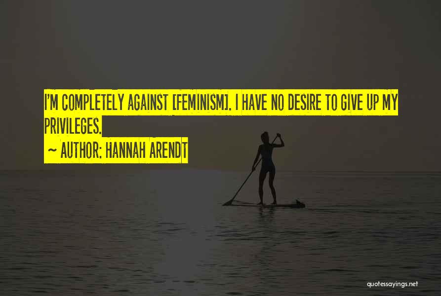 Hannah Arendt Quotes: I'm Completely Against [feminism]. I Have No Desire To Give Up My Privileges.