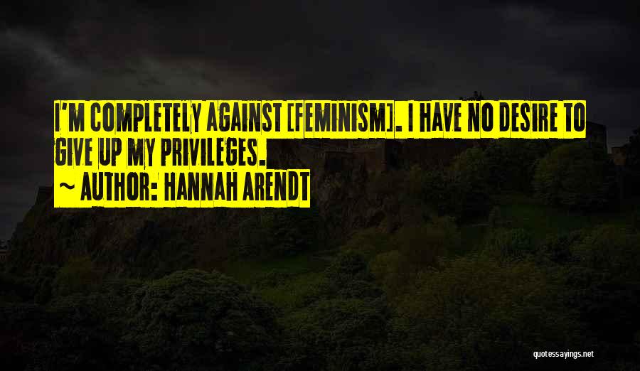 Hannah Arendt Quotes: I'm Completely Against [feminism]. I Have No Desire To Give Up My Privileges.